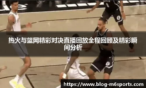 热火与篮网精彩对决直播回放全程回顾及精彩瞬间分析